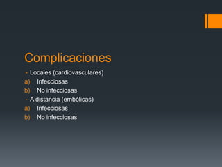Complicaciones
- Locales (cardiovasculares)
a) Infecciosas
b) No infecciosas
- A distancia (embólicas)
a) Infecciosas
b) No infecciosas
 