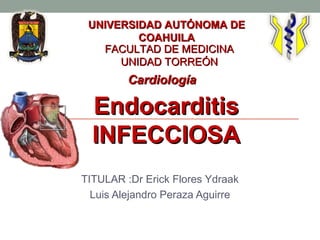 EndocarditisEndocarditis
INFECCIOSAINFECCIOSA
TITULAR :Dr Erick Flores Ydraak
Luis Alejandro Peraza Aguirre
UNIVERSIDAD AUTÓNOMA DEUNIVERSIDAD AUTÓNOMA DE
COAHUILACOAHUILA
FACULTAD DE MEDICINAFACULTAD DE MEDICINA
UNIDAD TORREÓNUNIDAD TORREÓN
CardiologíaCardiología
 
