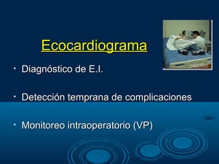 Ecocardiograma
•   Diagnóstico de E.I.

•   Detección temprana de complicaciones

•   Monitoreo intraoperatorio (VP)
 