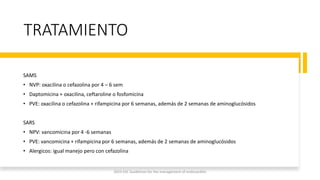 TRATAMIENTO
SAMS
• NVP: oxacilina o cefazolina por 4 – 6 sem
• Daptomicina + oxacilina, ceftaroline o fosfomicina
• PVE: oxacilina o cefazolina + rifampicina por 6 semanas, además de 2 semanas de aminoglucósidos
SARS
• NPV: vancomicina por 4 -6 semanas
• PVE: vancomicina + rifampicina por 6 semanas, además de 2 semanas de aminoglucósidos
• Alergicos: igual manejo pero con cefazolina
2023 ESC Guidelines for the management of endocarditis
 