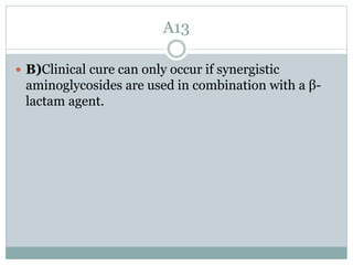 A13
 B)Clinical cure can only occur if synergistic
aminoglycosides are used in combination with a β-
lactam agent.
 