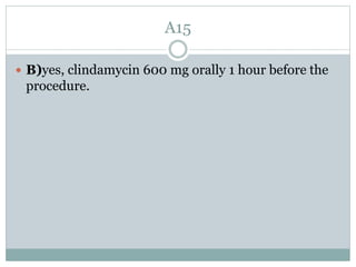 A15
 B)yes, clindamycin 600 mg orally 1 hour before the
procedure.
 