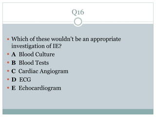 Q16
 Which of these wouldn't be an appropriate
investigation of IE?
 A Blood Culture
 B Blood Tests
 C Cardiac Angiogram
 D ECG
 E Echocardiogram
 