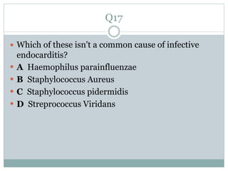 Q17
 Which of these isn't a common cause of infective
endocarditis?
 A Haemophilus parainfluenzae
 B Staphylococcus Aureus
 C Staphylococcus pidermidis
 D Streprococcus Viridans
 