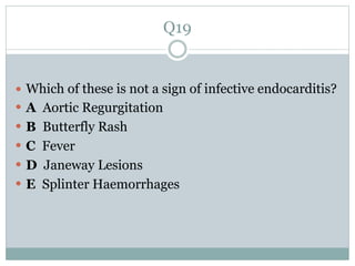 Q19
 Which of these is not a sign of infective endocarditis?
 A Aortic Regurgitation
 B Butterfly Rash
 C Fever
 D Janeway Lesions
 E Splinter Haemorrhages
 