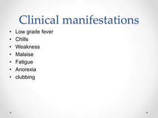 Clinical manifestations
• Low grade fever
• Chills
• Weakness
• Malaise
• Fatigue
• Anorexia
• clubbing
 