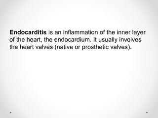 Endocarditis is an inflammation of the inner layer
of the heart, the endocardium. It usually involves
the heart valves (native or prosthetic valves).
 