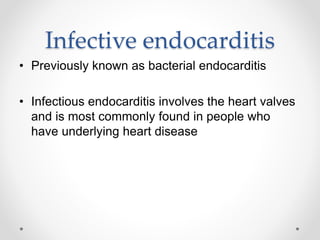 Infective endocarditis
• Previously known as bacterial endocarditis
• Infectious endocarditis involves the heart valves
and is most commonly found in people who
have underlying heart disease
 