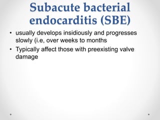 Subacute bacterial
endocarditis (SBE)
• usually develops insidiously and progresses
slowly (i.e, over weeks to months
• Typically affect those with preexisting valve
damage
 
