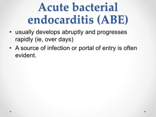 Acute bacterial
endocarditis (ABE)
• usually develops abruptly and progresses
rapidly (ie, over days)
• A source of infection or portal of entry is often
evident.
 
