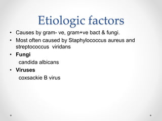 Etiologic factors
• Causes by gram- ve, gram+ve bact & fungi.
• Most often caused by Staphylococcus aureus and
streptococcus viridans
• Fungi
candida albicans
• Viruses
coxsackie B virus
 
