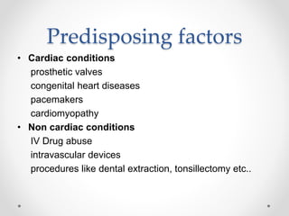 Predisposing factors
• Cardiac conditions
prosthetic valves
congenital heart diseases
pacemakers
cardiomyopathy
• Non cardiac conditions
IV Drug abuse
intravascular devices
procedures like dental extraction, tonsillectomy etc..
 
