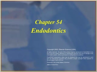 Chapter 54
                                                           Endodontics

                                                                   Copyright 2003, Elsevier Science (USA).
                                                                   All rights reserved. No part of this product may be reproduced or transmitted in any
                                                                   form or by any means, electronic or mechanical, including input into or storage in any
                                                                   information system, without permission in writing from the publisher.
                                                                   PowerPoint® presentation slides may be displayed and may be reproduced in print
                                                                   form for instructional purposes only, provided a proper copyright notice appears on
                                                                   the last page of each print-out.
                                                                   Produced in the United States of America
                                                                   ISBN 0-7216-9770-4



Copyright 2003, Elsevier Science (USA). All rights reserved.
 