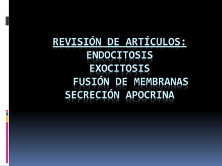 REVISIÓN DE ARTÍCULOS:
ENDOCITOSIS
EXOCITOSIS
FUSIÓN DE MEMBRANAS
SECRECIÓN APOCRINA
 