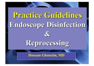 Practice GuidelinesPractice Guidelines
Endoscope DisinfectionEndoscope Disinfection
&&
ReprocessingReprocessing
Hossam Ghoneim, MD
 