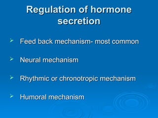 Regulation of hormone
Regulation of hormone
secretion
secretion
 Feed back mechanism- most common
Feed back mechanism- most common
 Neural mechanism
Neural mechanism
 Rhythmic or chronotropic mechanism
Rhythmic or chronotropic mechanism
 Humoral mechanism
Humoral mechanism
 