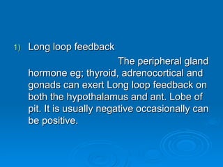 1)
1) Long loop feedback
Long loop feedback
The peripheral gland
The peripheral gland
hormone eg; thyroid, adrenocortical and
hormone eg; thyroid, adrenocortical and
gonads can exert Long loop feedback on
gonads can exert Long loop feedback on
both the hypothalamus and ant. Lobe of
both the hypothalamus and ant. Lobe of
pit. It is usually negative occasionally can
pit. It is usually negative occasionally can
be positive.
be positive.
 