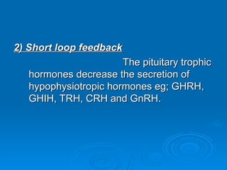 2) Short loop feedback
2) Short loop feedback
The pituitary trophic
The pituitary trophic
hormones decrease the secretion of
hormones decrease the secretion of
hypophysiotropic hormones eg; GHRH,
hypophysiotropic hormones eg; GHRH,
GHIH, TRH, CRH and GnRH.
GHIH, TRH, CRH and GnRH.
 