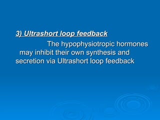 3) Ultrashort loop feedback
3) Ultrashort loop feedback
The hypophysiotropic hormones
The hypophysiotropic hormones
may inhibit their own synthesis and
may inhibit their own synthesis and
secretion via Ultrashort loop feedback
secretion via Ultrashort loop feedback
 