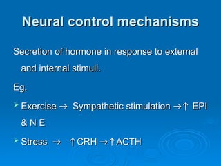 Neural control mechanisms
Neural control mechanisms
Secretion of hormone in response to external
Secretion of hormone in response to external
and internal stimuli.
and internal stimuli.
Eg.
Eg.
 Exercise
Exercise →
→ Sympathetic stimulation
Sympathetic stimulation →↑
→↑ EPI
EPI
& N E
& N E
 Stress
Stress →
→ ↑
↑CRH
CRH →↑
→↑ACTH
ACTH
 