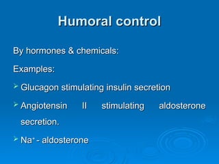Humoral control
Humoral control
By hormones & chemicals:
By hormones & chemicals:
Examples:
Examples:
 Glucagon stimulating insulin secretion
Glucagon stimulating insulin secretion
 Angiotensin II stimulating aldosterone
Angiotensin II stimulating aldosterone
secretion.
secretion.
 Na
Na+
+
- aldosterone
- aldosterone
 