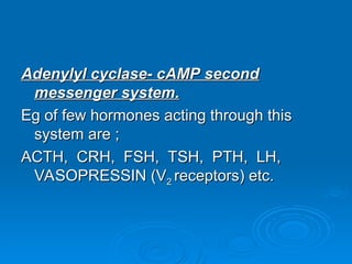 Adenylyl cyclase- cAMP second
Adenylyl cyclase- cAMP second
messenger system.
messenger system.
Eg of few hormones acting through this
Eg of few hormones acting through this
system are ;
system are ;
ACTH, CRH, FSH, TSH, PTH, LH,
ACTH, CRH, FSH, TSH, PTH, LH,
VASOPRESSIN (V
VASOPRESSIN (V2
2 receptors) etc.
receptors) etc.
 