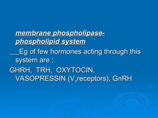 membrane phospholipase-
membrane phospholipase-
phospholipid system
phospholipid system
Eg of few hormones acting through this
Eg of few hormones acting through this
system are ;
system are ;
GHRH, TRH, OXYTOCIN,
GHRH, TRH, OXYTOCIN,
VASOPRESSIN (V
VASOPRESSIN (V1
1receptors), GnRH
receptors), GnRH
 