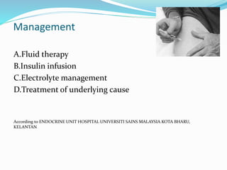 Management
A.Fluid therapy
B.Insulin infusion
C.Electrolyte management
D.Treatment of underlying cause
According to ENDOCRINE UNIT HOSPITAL UNIVERSITI SAINS MALAYSIA KOTA BHARU,
KELANTAN
 