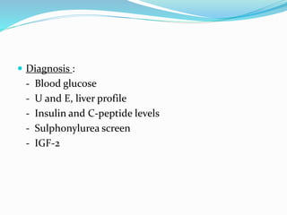  Diagnosis :
- Blood glucose
- U and E, liver profile
- Insulin and C-peptide levels
- Sulphonylurea screen
- IGF-2
 