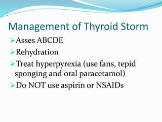 Management of Thyroid Storm
Asses ABCDE
Rehydration
Treat hyperpyrexia (use fans, tepid
sponging and oral paracetamol)
Do NOT use aspirin or NSAIDs
 