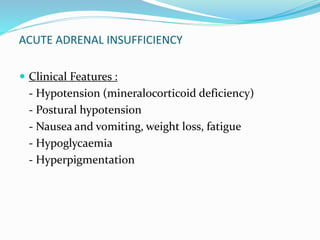 ACUTE ADRENAL INSUFFICIENCY
 Clinical Features :
- Hypotension (mineralocorticoid deficiency)
- Postural hypotension
- Nausea and vomiting, weight loss, fatigue
- Hypoglycaemia
- Hyperpigmentation
 