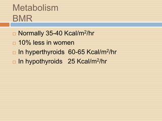 Metabolism
BMR
 Normally 35-40 Kcal/m2/hr
 10% less in women
 In hyperthyroids 60-65 Kcal/m2/hr
 In hypothyroids 25 Kcal/m2/hr
 