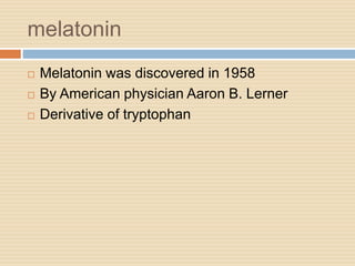 melatonin
 Melatonin was discovered in 1958
 By American physician Aaron B. Lerner
 Derivative of tryptophan
 
