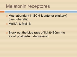 Melatonin receptores
 Most abundant in SCN & anterior pituitary(
pars tuberalis)
 Mel1A & Mel1B
 Block out the blue rays of light(480nm) to
avoid postpartum depression
 