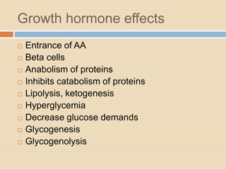 Growth hormone effects
 Entrance of AA
 Beta cells
 Anabolism of proteins
 Inhibits catabolism of proteins
 Lipolysis, ketogenesis
 Hyperglycemia
 Decrease glucose demands
 Glycogenesis
 Glycogenolysis
 