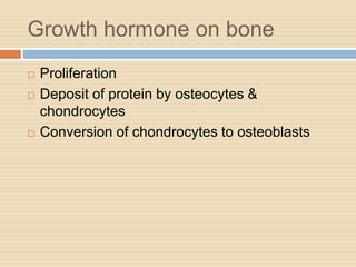 Growth hormone on bone
 Proliferation
 Deposit of protein by osteocytes &
chondrocytes
 Conversion of chondrocytes to osteoblasts
 