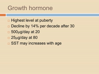 Growth hormone
 Highest level at puberty
 Decline by 14% per decade after 30
 500mg/day at 20
 25mg/day at 80
 SST may increases with age
 