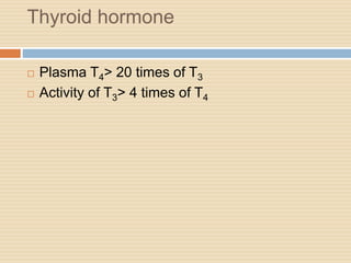 Thyroid hormone
 Plasma T4> 20 times of T3
 Activity of T3> 4 times of T4
 