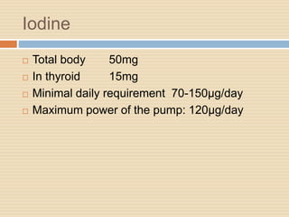 Iodine
 Total body 50mg
 In thyroid 15mg
 Minimal daily requirement 70-150µg/day
 Maximum power of the pump: 120µg/day
 