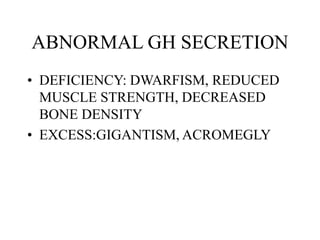 ABNORMAL GH SECRETION
• DEFICIENCY: DWARFISM, REDUCED
MUSCLE STRENGTH, DECREASED
BONE DENSITY
• EXCESS:GIGANTISM, ACROMEGLY
 