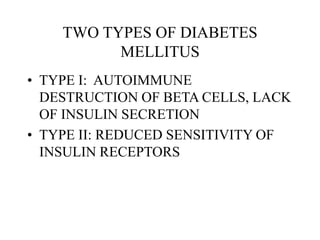 TWO TYPES OF DIABETES
MELLITUS
• TYPE I: AUTOIMMUNE
DESTRUCTION OF BETA CELLS, LACK
OF INSULIN SECRETION
• TYPE II: REDUCED SENSITIVITY OF
INSULIN RECEPTORS
 