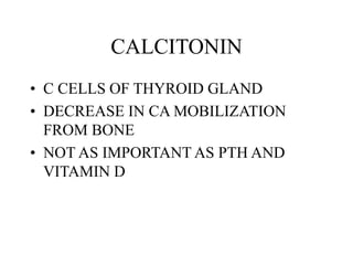 CALCITONIN
• C CELLS OF THYROID GLAND
• DECREASE IN CA MOBILIZATION
FROM BONE
• NOT AS IMPORTANT AS PTH AND
VITAMIN D
 