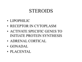 STEROIDS
• LIPOPHILIC
• RECEPTOR IN CYTOPLASM
• ACTIVATE SPECIFIC GENES TO
INITIATE PROTEIN SYNTHESIS
• ADRENAL CORTICAL
• GONADAL
• PLACENTAL
 