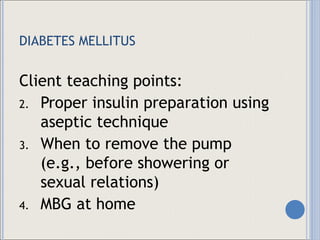 DIABETES MELLITUS Client teaching points: Proper insulin preparation using aseptic technique When to remove the pump (e.g., before showering or sexual relations) MBG at home 