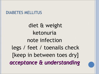 DIABETES MELLITUS diet & weight ketonuria  note infection  legs / feet / toenails check [keep in between toes dry] acceptance & understanding  