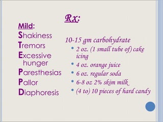 Mild : S hakiness T remors E xcessive hunger P aresthesias P allor D iaphoresis Rx : 10-15 gm carbohydrate  2 oz. (1 small tube of) cake icing 4 oz. orange juice 6 oz. regular soda 6-8 oz 2% skim milk (4 to) 10 pieces of hard candy  