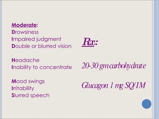 Moderate : D rowsiness  I mpaired judgment D ouble or blurred vision H eadache  I nability to concentrate M ood swings  I rritability  S lurred speech Rx : 20-30 gm carbohydrate Glucagon 1 mg SQ/IM 