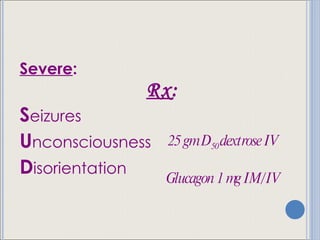Severe : S eizures U nconsciousness D isorientation Rx : 25 gm D 50  dextrose IV Glucagon 1 mg IM/IV 