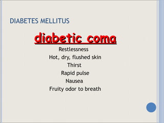 DIABETES MELLITUS diabetic coma Restlessness  Hot, dry, flushed skin Thirst  Rapid pulse Nausea  Fruity odor to breath 