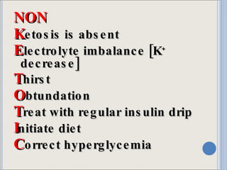 NON K etosis is absent E lectrolyte imbalance [K +  decrease] T hirst O btundation T reat with regular insulin drip I nitiate diet C orrect hyperglycemia 